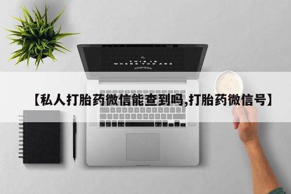 米非司酮私人微信号【私人打胎药微信能查到吗,打胎药微信号】