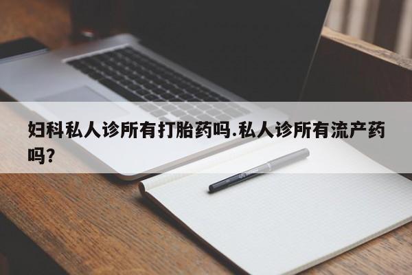 米非司酮私人微信号妇科私人诊所有打胎药吗.私人诊所有流产药吗？