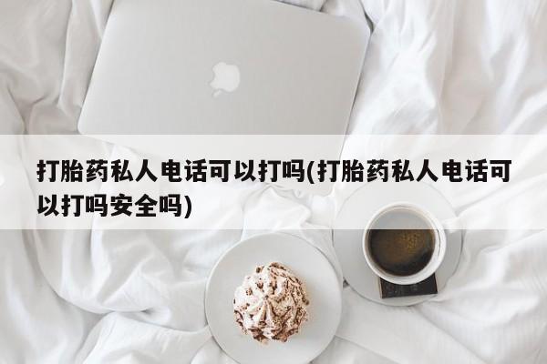 米非司酮私人微信号打胎药私人电话可以打吗(打胎药私人电话可以打吗安全吗)