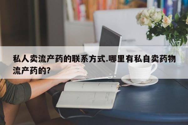 米非司酮私人微信号私人卖流产药的联系方式.哪里有私自卖药物流产药的？