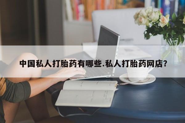 米非司酮私人微信号中国私人打胎药有哪些.私人打胎药网店？
