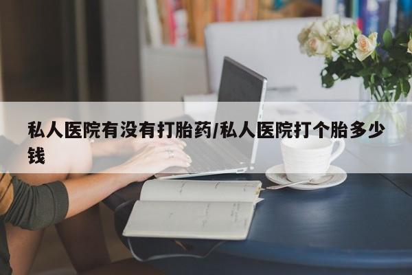 米非司酮私人微信号私人医院有没有打胎药/私人医院打个胎多少钱
