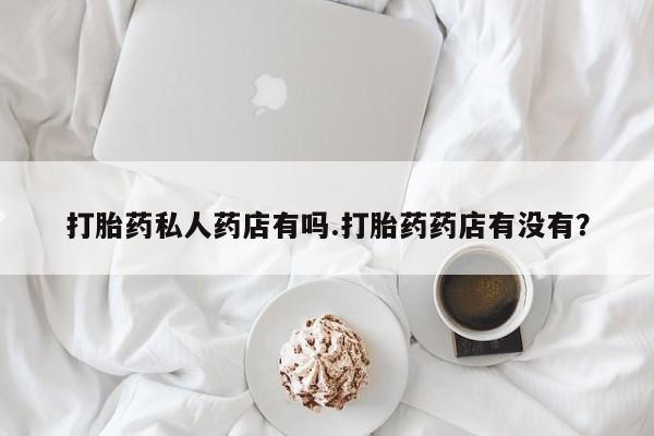 米非司酮私人微信号打胎药私人药店有吗.打胎药药店有没有？
