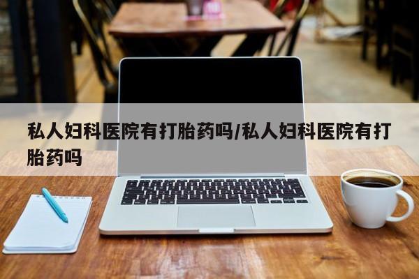 米非司酮私人微信号私人妇科医院有打胎药吗/私人妇科医院有打胎药吗