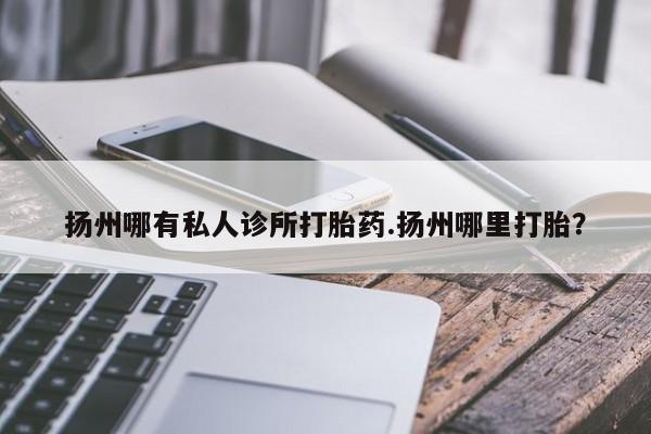 米非司酮私人微信号扬州哪有私人诊所打胎药.扬州哪里打胎？