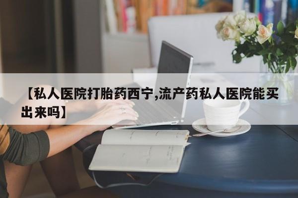 米非司酮私人微信号【私人医院打胎药西宁,流产药私人医院能买出来吗】