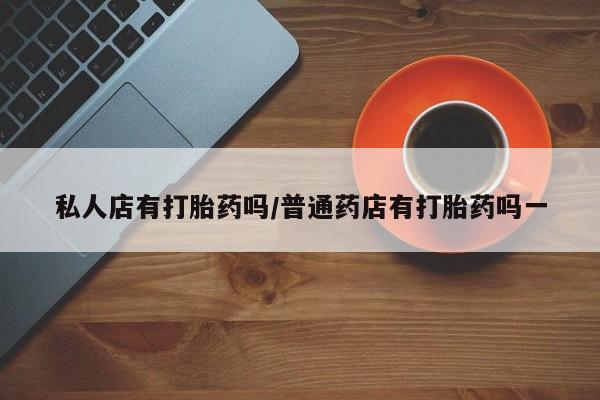 米非司酮私人微信号私人店有打胎药吗/普通药店有打胎药吗一
