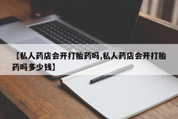 米非司酮私人微信号【私人药店会开打胎药吗,私人药店会开打胎药吗多少钱】