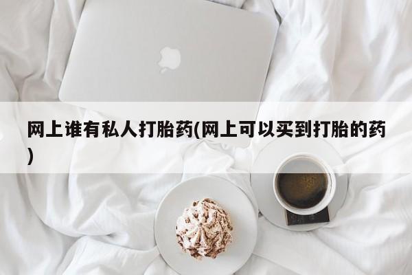 米非司酮私人微信号网上谁有私人打胎药(网上可以买到打胎的药)