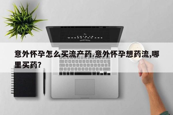 米非司酮私人微信号意外怀孕怎么买流产药.意外怀孕想药流,哪里买药？