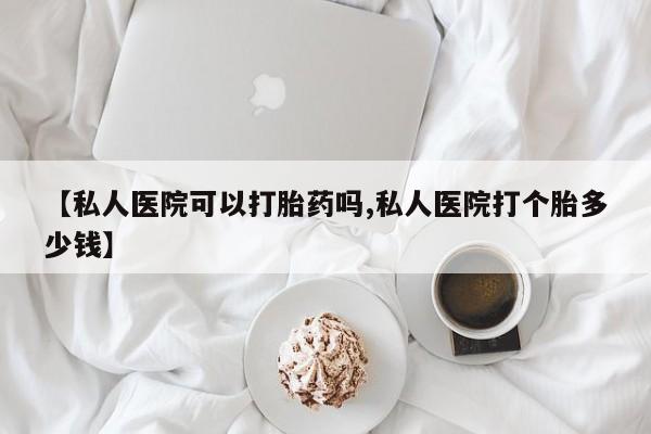 米非司酮私人微信号【私人医院可以打胎药吗,私人医院打个胎多少钱】
