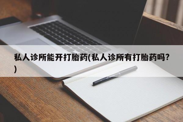 米非司酮私人微信号私人诊所能开打胎药(私人诊所有打胎药吗?)