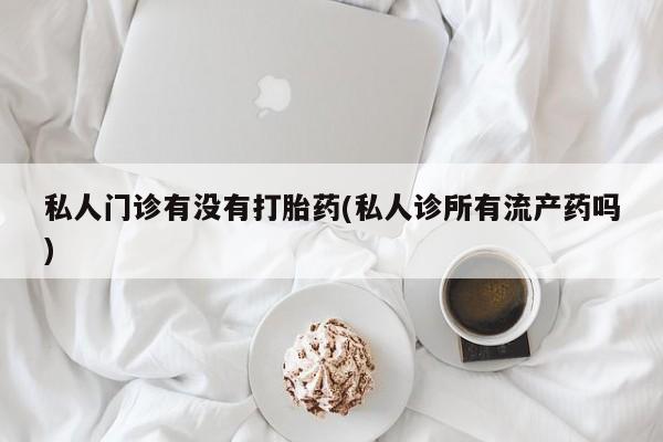 米非司酮私人微信号私人门诊有没有打胎药(私人诊所有流产药吗)