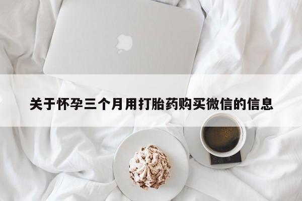 米非司酮私人微信号关于怀孕三个月用打胎药购买微信的信息