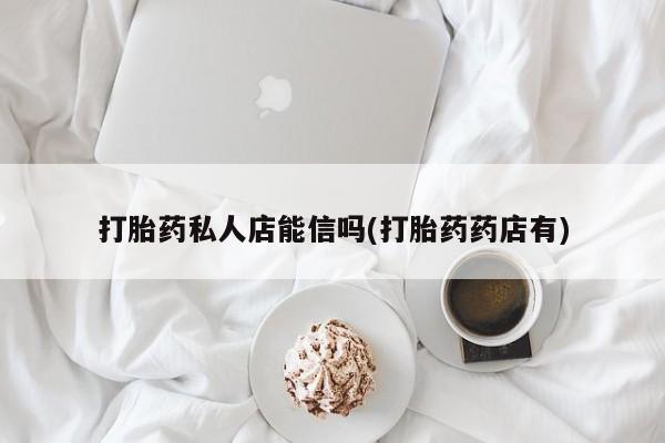 米非司酮私人微信号打胎药私人店能信吗(打胎药药店有)