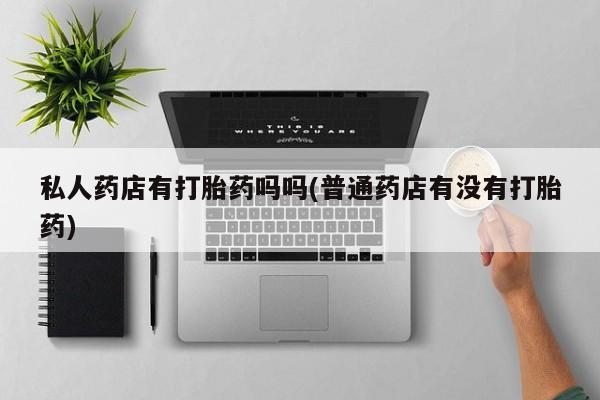 米非司酮私人微信号私人药店有打胎药吗吗(普通药店有没有打胎药)