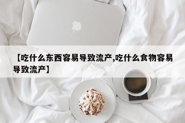 米非司酮私人微信号【吃什么东西容易导致流产,吃什么食物容易导致流产】