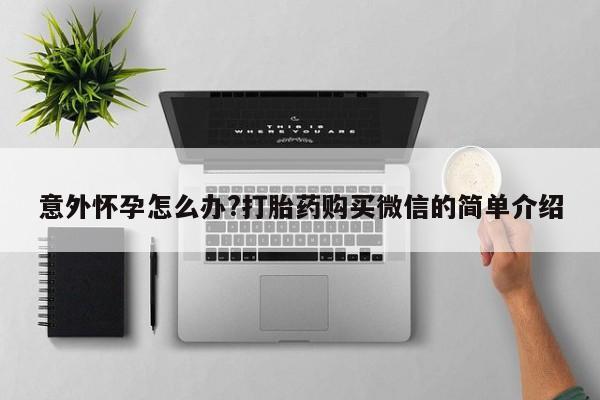 米非司酮私人微信号意外怀孕怎么办?打胎药购买微信的简单介绍