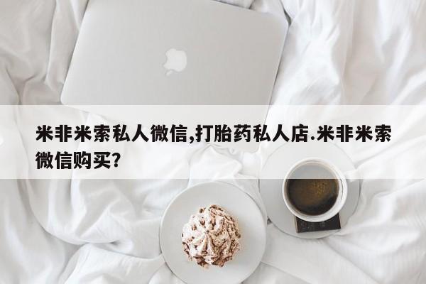 米非司酮私人微信号米非米索私人微信,打胎药私人店.米非米索微信购买？