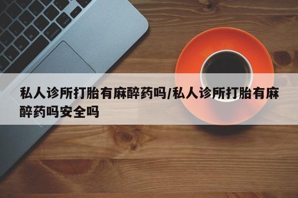 米非司酮私人微信号私人诊所打胎有麻醉药吗/私人诊所打胎有麻醉药吗安全吗