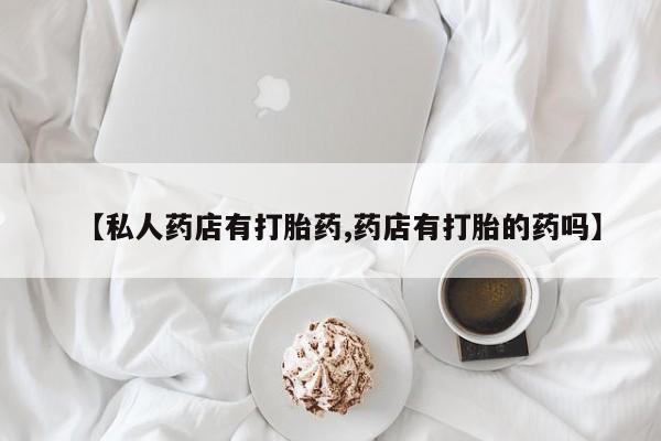 米非司酮私人微信号【私人药店有打胎药,药店有打胎的药吗】