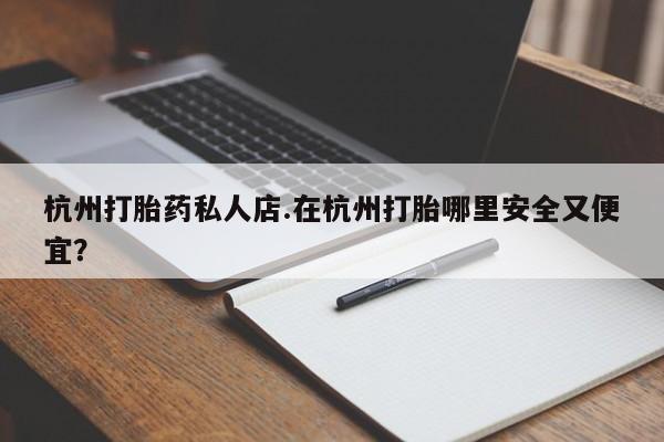 米非司酮私人微信号杭州打胎药私人店.在杭州打胎哪里安全又便宜？