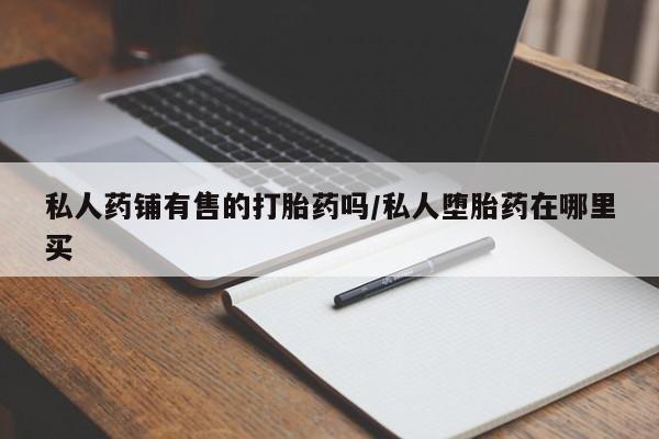 米非司酮私人微信号私人药铺有售的打胎药吗/私人堕胎药在哪里买